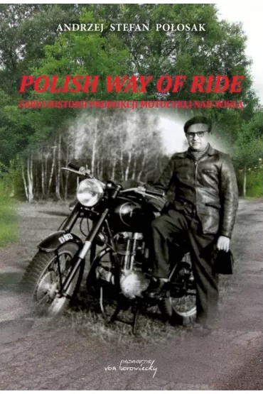 Polish way of ride. Zarys historii produkcji motocykli nad Wis�� - Andrzej Stefan  Po�osak