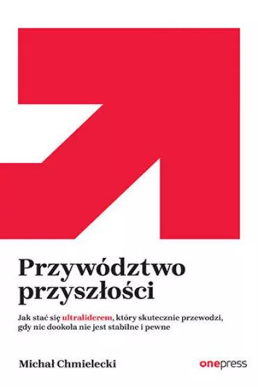 Przyw�dztwo przysz�o�ci. Jak sta� si� ultraliderem, kt�ry skutecznie przewodzi gdy nic dooko�a nie jest stabilne i pewne - Micha� Chmielecki