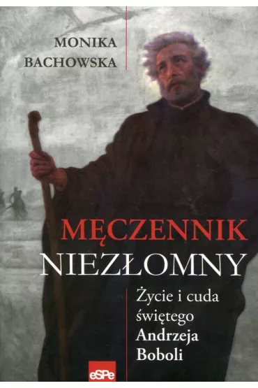 M�czennik niez�omny �ycie i cuda �w Andrzeja Boboli - Monika Bachowska