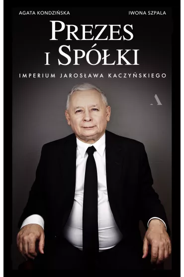 Prezes i Sp�ki. Imperium Jaros�awa Kaczy�skiego - Iwona Szpala, Agata  Kondzi�ska
