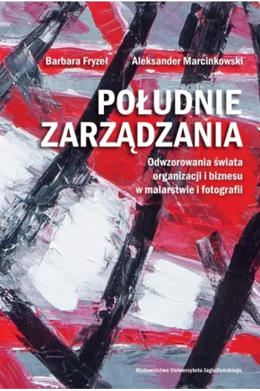 Po�udnie zarz�dzania. Odwzorowania �wiata organizacji i biznesu w malarstwie i fotografii - Barbara Fryze�, Aleksander  Marcinkowski