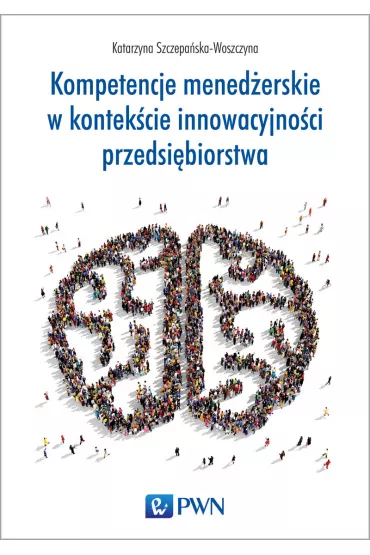 Kompetencje mened�erskie w kontek�cie innowacyjno�ci przedsi�biorstwa - Katarzyna Szczepa�ska-Woszczyna