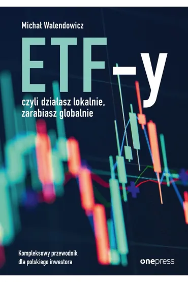 ETF-y, czyli dzia�asz lokalnie, zarabiasz globalnie. Kompleksowy przewodnik dla polskiego inwestora - Micha�  Walendowicz
