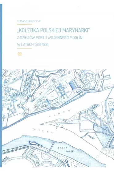 Kolebka Polskiej Marynarki. Z dziej�w Portu Wojennego Modlin w latach 1918-1921 - Tomasz Skrzy�ski