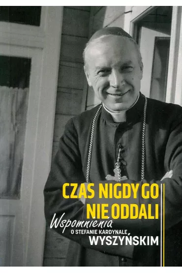 Czas nigdy go nie oddali. Wspomnienia o Stefanie kardynale Wyszy�skim