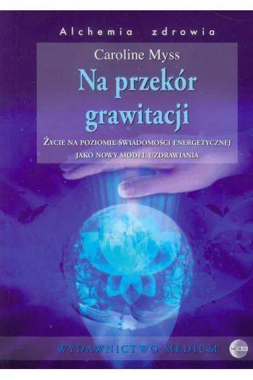 Na przek�r grawitacji. �ycie na poziomie �wiadomo�ci energetycznej jako nowy model uzdrawiania - Caroline Myss