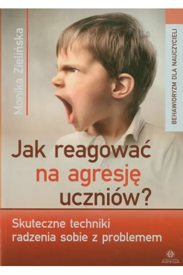 Jak reagowa� na agresj� uczni�w. Skuteczne techniki radzenia sobie z problemem - Monika Zieli�ska