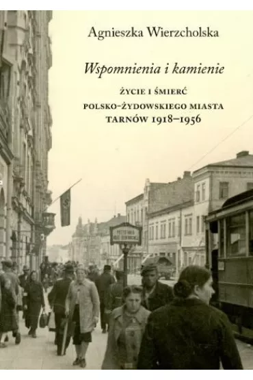 Wspomnienia i kamienie. �ycie i �mier� polsko-�ydowskiego miasta. Tarn�w 1918-1956 - Agnieszka Wierzcholska