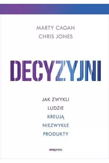 Decyzyjni. Jak zwykli ludzie kreuj� niezwyk�e produkty - Chris Jones, Marty  Cagan