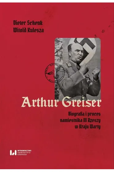 Arthur Greiser. Biografia i proces namiestnika III Rzeszy w Kraju Warty - Schenk Dieter, Witold Kulesza