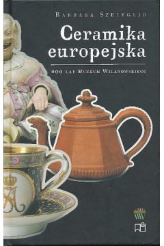 Ceramika europejska. 200 lat Muzeum Wilanowskiego - Barbara Szelegejd - Barbara Szelegejd