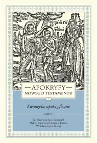 Apokryfy Nowego Testamentu. Ewangelie apokryficzne. Tom I. Cz 2. w. Jzef i w. Jan Chrzciciel, Mka i Zmartwychwstanie Jezusa, Wniebowzicie Maryi