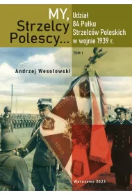 My Strzelcy Polescy. Udzia� 84 Pu�ku Strzelc�w Poleskich w wojnie 1939 r. Tom 1
