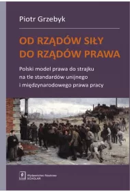 Od rz�d�w si�y do rz�d�w prawa. Polski model prawa do strajku na tle standard�w unijnego i mi�dzynarodowego prawa pracy