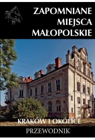 Zapomniane miejsca Ma�opolskie Krak�w i okolice. Przewodnik