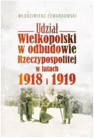 Udzia� Wielkopolski w odbudowie Rzeczypospolitej w latach 1918 i 1919