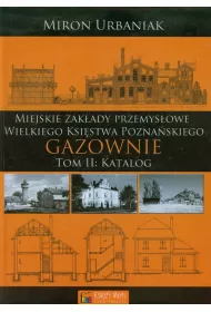 Zak�ady przemys�owe Wielkiego Ksi�stwa Pozna�skiego &ndash; Gazownie - Tom 2 - Katalog