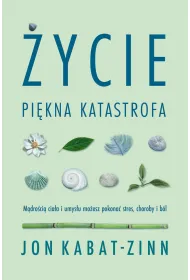 �ycie, pi�kna katastrofa. M�dro�ci� cia�a i umys�u mo�esz pokona� stres, choroby i b�l