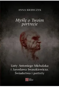 My�l� o Twoim portrecie. Listy Antoniego Michalaka i Jaros�awa Iwaszkiewicza. �wiadectwa i portrety