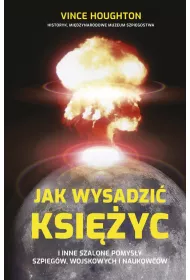 Jak wysadzi� Ksi�yc i inne szalone pomys�y szpieg�w, wojskowych i naukowc�w