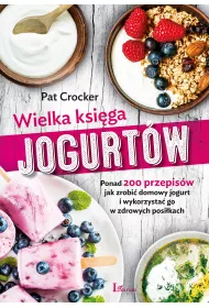 Wielka ksiga jogurtw Ponad 200 przepisw jak zrobi domowy jogurt i wykorzysta go w zdrowych posikach