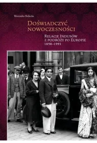 Do�wiadczy� nowoczesno�ci. Relacje Indus�w z podr�y po Europie 1858-1991