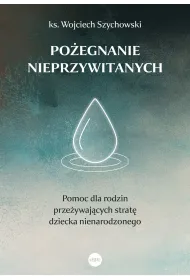 Po�egnanie nieprzywitanych. Pomoc dla rodzin prze�ywaj�cych strat� dziecka nienarodzonego