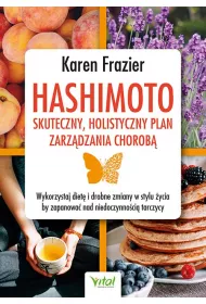 Hashimoto - skuteczny, holistyczny plan zarz�dzania chorob�. Wykorzystaj diet� i drobne zmiany w stylu �ycia, by zapanowa� nad niedoczynno�ci� tarczycy