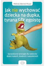 Jak nie wychowa� dziecka na dupka, tyrana czy egoist�. Sprawdzone strategie dla rodzic�w
