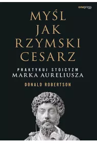 My�l jak rzymski cesarz. Praktykuj stoicyzm Marka Aureliusza