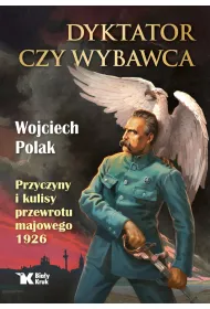 Dyktator czy wybawca. Przyczyny i kulisy przewrotu majowego 1926