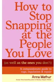 How to Stop Snapping at the People You Love (As Well As the Ones You Don`t)