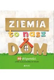 Ziemia to nasz dom. 40 aktywno�ci, kt�re ucz� szacunku do natury