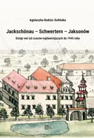 Jacksch�nau&ndash;Schwertern&ndash;Jakson�w. Dzieje wsi od czas�w najdawniejszych do 1945 roku