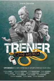 Trener czyni mistrza. Opowie�ci o architektach sportowego sukcesu