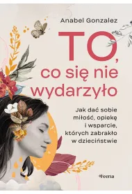 To, co si� nie wydarzy�o. Jak da� sobie mi�o��, opiek� i wsparcie, kt�rych zabrak�o w dzieci�stwie