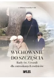 Wychowanie do szcz�cia. Rady �w. Urszuli dla zatroskanych rodzic�w