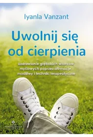 Uwolnij si� od cierpienia. Uzdrawianie g��bokich wzorc�w my�lowych poprzez afirmacje, modlitwy i techniki terapeutyczne