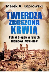 Twierdza zroszona krwi�. Polski G�og�w w r�kach Niemc�w i Sowiet�w