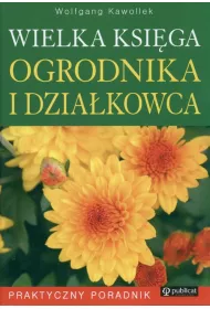 Wielka ksi�ga ogrodnika i dzia�kowca. Praktyczny poradnik