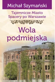 Tajemnicze miasto. Spacery po Warszawie Tom 14. Wola podmiejska