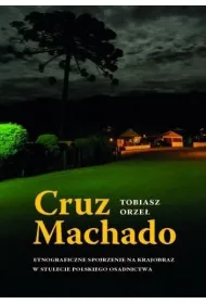 Cruz Machado. Etnograficzne spojrzenie na krajobraz w stulecie polskiego osadnictwa
