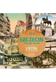 Szczecin, kt�rego nie ma - Stettin, das es nicht mehr gibt. Wersja polsko-niemiecka