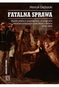 Fatalna sprawa. Kwestia polska w rosyjskiej my�li, propagandzie i debatach politycznych epoki Wielkich Reform 1856-1866