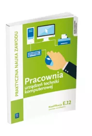 Pracownia urzdze techniki komputerowej. Technik informatyk. Kwalifikacja E.12. Praktyczna nauka zawodu. Szkoy ponadgimnazjalne