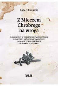 Z Mieczem Chrobrego na wroga. Cudzoziemcy w oddzia�ach partyzanckich Narodowej Organizacji Wojskowej, Narodowych Si� Zbrojnych i Konfederacji Narodu
