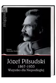 J�zef Pi�sudski 1867-1935. Wszystko dla Niepodleg�ej