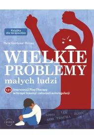 Wielkie problemy ma�ych ludzi. 131 interwencji Play Therapy w terapii traumy i zaburze� autoregulacji