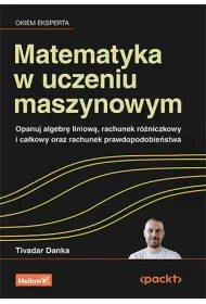 Matematyka w uczeniu maszynowym. Opanuj algebr� liniow�, rachunek r�niczkowy i ca�kowy oraz rachunek prawdopodobie�stwa
