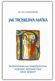 Jak troskliwa matka. Rozwa�ania na nabo�e�stwa majowe, r�a�cowe oraz roraty